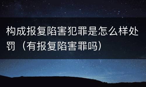 构成报复陷害犯罪是怎么样处罚（有报复陷害罪吗）