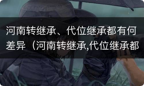 河南转继承、代位继承都有何差异（河南转继承,代位继承都有何差异）