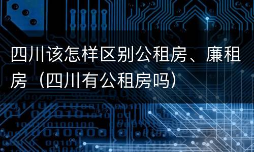 四川该怎样区别公租房、廉租房（四川有公租房吗）