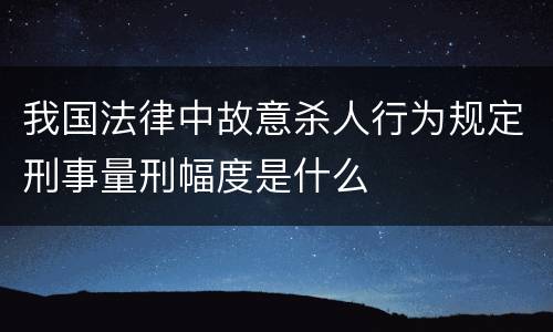 我国法律中故意杀人行为规定刑事量刑幅度是什么