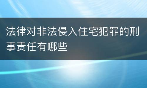 法律对非法侵入住宅犯罪的刑事责任有哪些