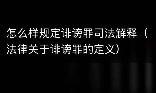 怎么样规定诽谤罪司法解释（法律关于诽谤罪的定义）