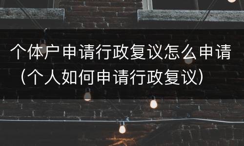 个体户申请行政复议怎么申请（个人如何申请行政复议）
