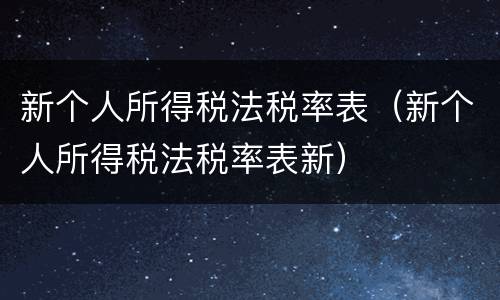 新个人所得税法税率表（新个人所得税法税率表新）
