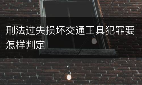 刑法过失损坏交通工具犯罪要怎样判定