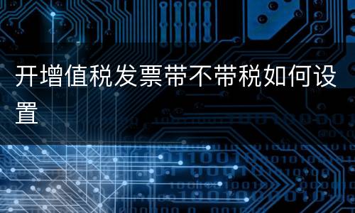 开增值税发票带不带税如何设置