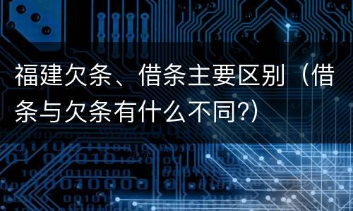 福建欠条、借条主要区别（借条与欠条有什么不同?）