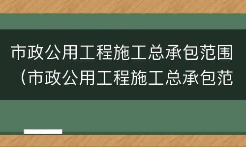 市政公用工程施工总承包范围（市政公用工程施工总承包范围最新）