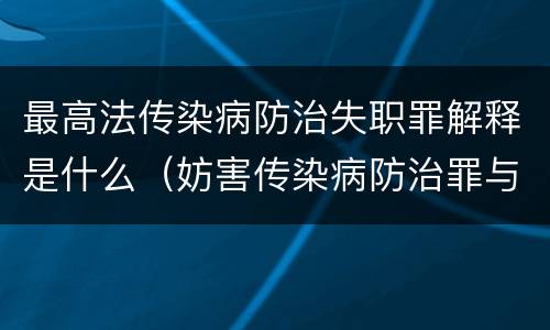 最高法传染病防治失职罪解释是什么（妨害传染病防治罪与传染病防治失职罪）