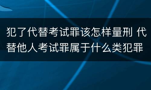 犯了代替考试罪该怎样量刑 代替他人考试罪属于什么类犯罪