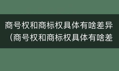 商号权和商标权具体有啥差异（商号权和商标权具体有啥差异吗）