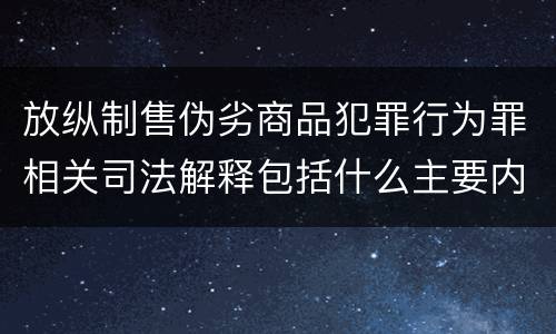 放纵制售伪劣商品犯罪行为罪相关司法解释包括什么主要内容