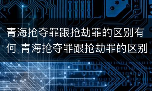 青海抢夺罪跟抢劫罪的区别有何 青海抢夺罪跟抢劫罪的区别有何联系
