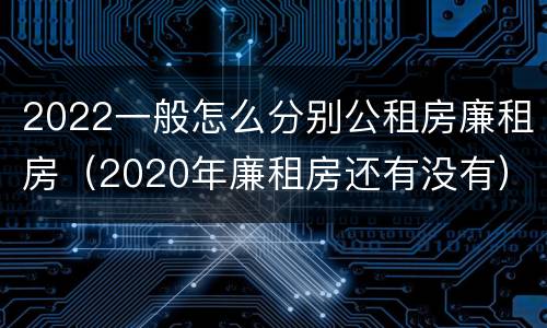2022一般怎么分别公租房廉租房（2020年廉租房还有没有）