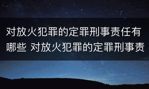 对放火犯罪的定罪刑事责任有哪些 对放火犯罪的定罪刑事责任有哪些处罚