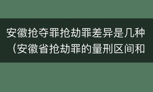 安徽抢夺罪抢劫罪差异是几种（安徽省抢劫罪的量刑区间和量刑情节）