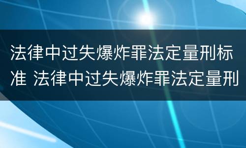 法律中过失爆炸罪法定量刑标准 法律中过失爆炸罪法定量刑标准是