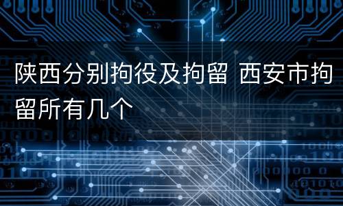 陕西分别拘役及拘留 西安市拘留所有几个