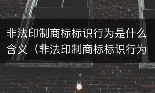 非法印制商标标识行为是什么含义（非法印制商标标识行为是什么含义呢）