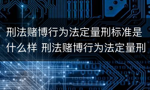 刑法赌博行为法定量刑标准是什么样 刑法赌博行为法定量刑标准是什么样的