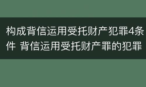 构成背信运用受托财产犯罪4条件 背信运用受托财产罪的犯罪主体