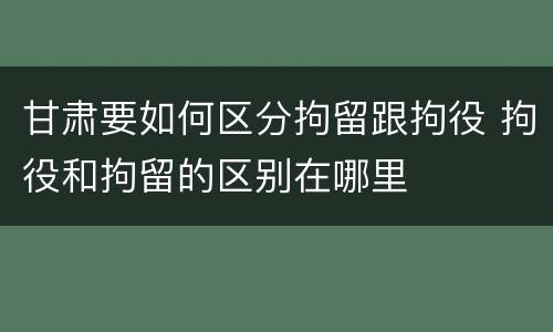 甘肃要如何区分拘留跟拘役 拘役和拘留的区别在哪里