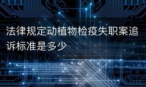 法律规定动植物检疫失职案追诉标准是多少