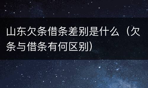 山东欠条借条差别是什么（欠条与借条有何区别）