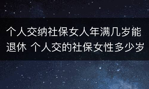个人交纳社保女人年满几岁能退休 个人交的社保女性多少岁领退休金