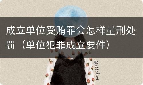 成立单位受贿罪会怎样量刑处罚（单位犯罪成立要件）