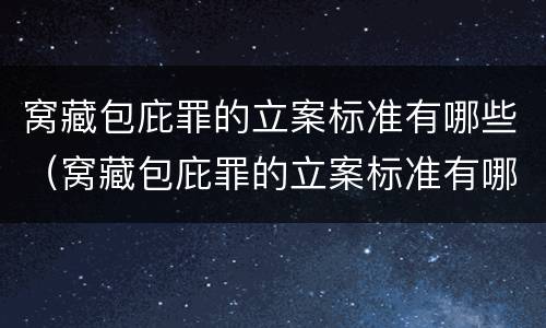 窝藏包庇罪的立案标准有哪些（窝藏包庇罪的立案标准有哪些条件）