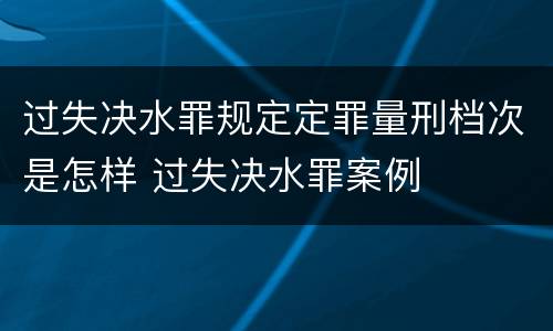 过失决水罪规定定罪量刑档次是怎样 过失决水罪案例