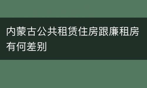 内蒙古公共租赁住房跟廉租房有何差别
