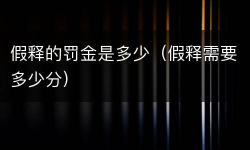 假释的罚金是多少（假释需要多少分）