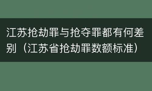 江苏抢劫罪与抢夺罪都有何差别（江苏省抢劫罪数额标准）