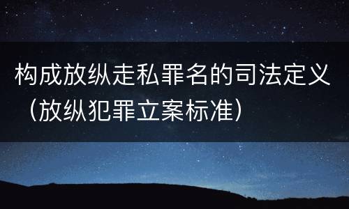 构成放纵走私罪名的司法定义（放纵犯罪立案标准）