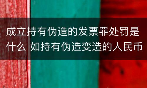 成立持有伪造的发票罪处罚是什么 如持有伪造变造的人民币应当及时上交到
