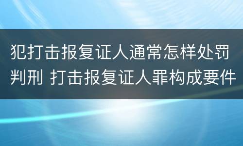 犯打击报复证人通常怎样处罚判刑 打击报复证人罪构成要件