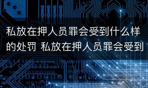 私放在押人员罪会受到什么样的处罚 私放在押人员罪会受到什么样的处罚呢