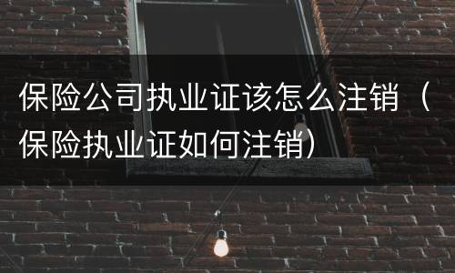 保险公司执业证该怎么注销（保险执业证如何注销）