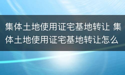 集体土地使用证宅基地转让 集体土地使用证宅基地转让怎么办理