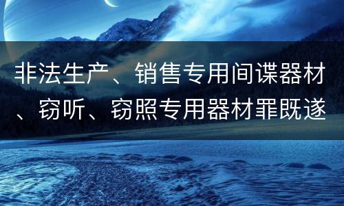 非法生产、销售专用间谍器材、窃听、窃照专用器材罪既遂刑法的量刑标准