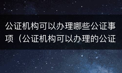 公证机构可以办理哪些公证事项（公证机构可以办理的公证事项）