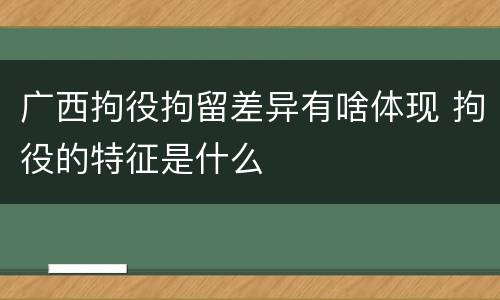 广西拘役拘留差异有啥体现 拘役的特征是什么