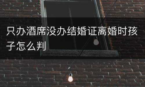 只办酒席没办结婚证离婚时孩子怎么判