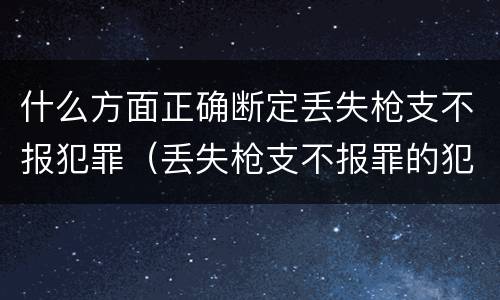什么方面正确断定丢失枪支不报犯罪（丢失枪支不报罪的犯罪主体是）