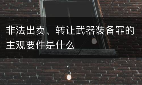 非法出卖、转让武器装备罪的主观要件是什么