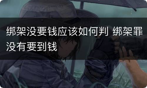 绑架没要钱应该如何判 绑架罪没有要到钱