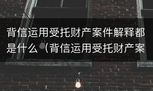 背信运用受托财产案件解释都是什么（背信运用受托财产案件解释都是什么意思）