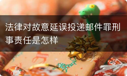 法律对故意延误投递邮件罪刑事责任是怎样